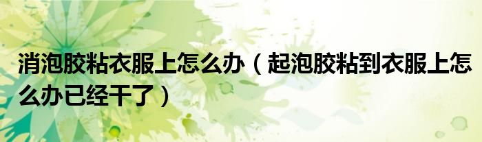 消泡胶粘衣服上怎么办（起泡胶粘到衣服上怎么办已经干了）