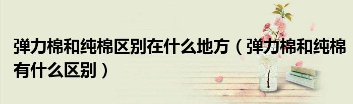 弹力棉和纯棉区别在什么地方（弹力棉和纯棉有什么区别）