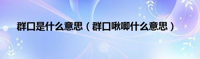 群口是什么意思（群口啾唧什么意思）