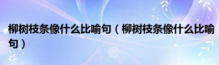 柳树枝条像什么比喻句（柳树枝条像什么比喻句）