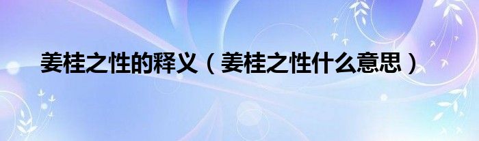 姜桂之性的释义（姜桂之性什么意思）