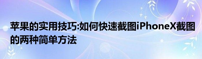 苹果的实用技巧:如何快速截图iPhoneX截图的两种简单方法