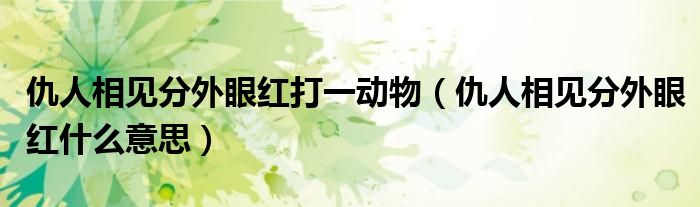仇人相见分外眼红打一动物（仇人相见分外眼红什么意思）