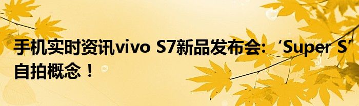 手机实时资讯vivo S7新品发布会:‘Super S’自拍概念！