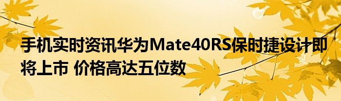 手机实时资讯华为Mate40RS保时捷设计即将上市 价格高达五位数