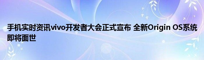 手机实时资讯vivo开发者大会正式宣布 全新Origin OS系统即将面世