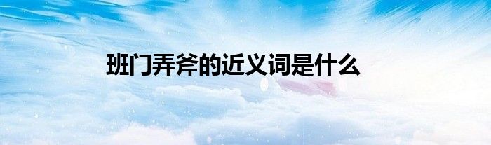 班门弄斧的近义词是什么