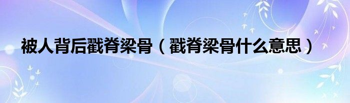 被人背后戳脊梁骨（戳脊梁骨什么意思）