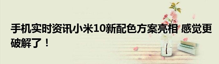手机实时资讯小米10新配色方案亮相 感觉更破解了！