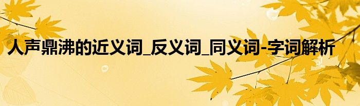 人声鼎沸的近义词_反义词_同义词-字词解析