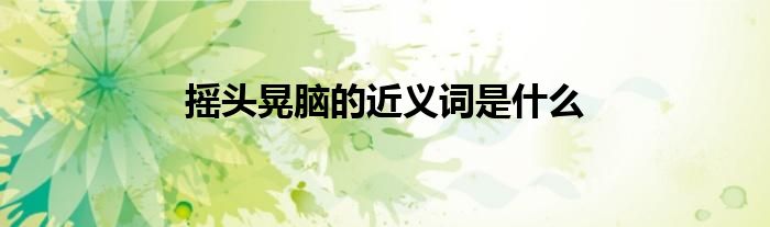 　摇头晃脑的近义词是什么