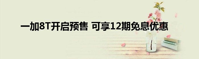 一加8T开启预售 可享12期免息优惠