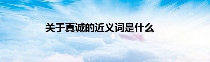 关于真诚的近义词是什么