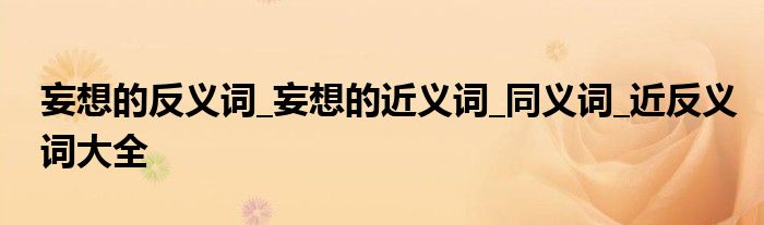 妄想的反义词_妄想的近义词_同义词_近反义词大全