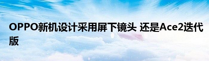 OPPO新机设计采用屏下镜头 还是Ace2迭代版