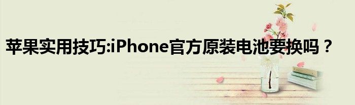苹果实用技巧:iPhone官方原装电池要换吗？