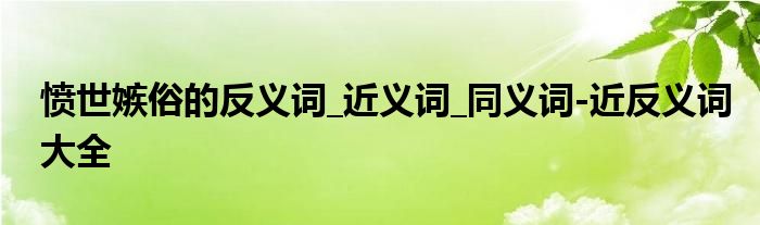 愤世嫉俗的反义词_近义词_同义词-近反义词大全