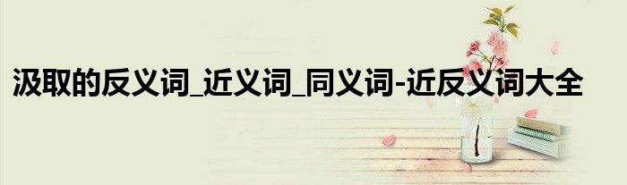 汲取的反义词_近义词_同义词-近反义词大全