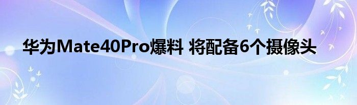 华为Mate40Pro爆料 将配备6个摄像头