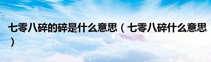 七零八碎的碎是什么意思（七零八碎什么意思）
