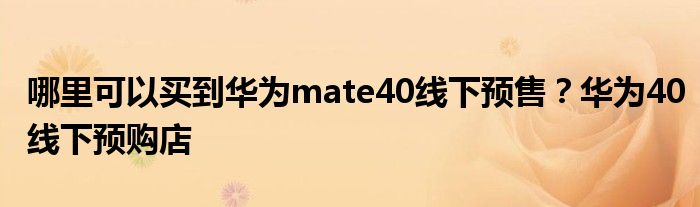 哪里可以买到华为mate40线下预售？华为40线下预购店