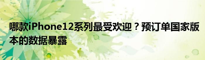 哪款iPhone12系列最受欢迎？预订单国家版本的数据暴露