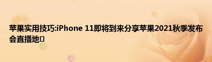 苹果实用技巧:iPhone 11即将到来分享苹果2021秋季发布会直播地�