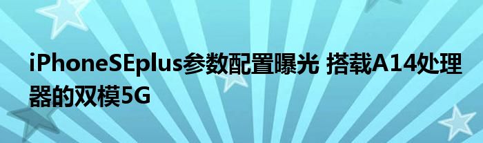 iPhoneSEplus参数配置曝光 搭载A14处理器的双模5G