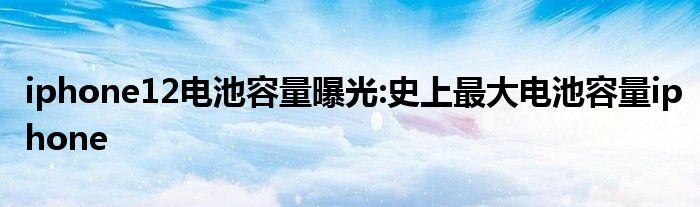 iphone12电池容量曝光:史上最大电池容量iphone