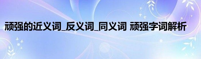 顽强的近义词_反义词_同义词 顽强字词解析