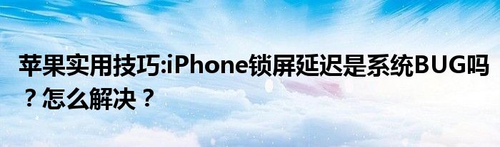 苹果实用技巧:iPhone锁屏延迟是系统BUG吗？怎么解决？
