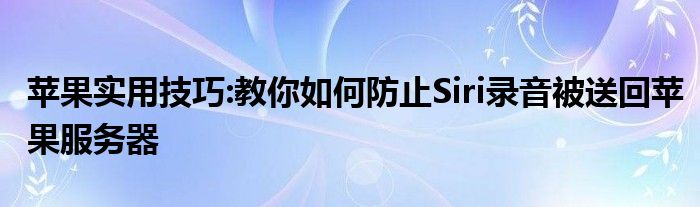 苹果实用技巧:教你如何防止Siri录音被送回苹果服务器