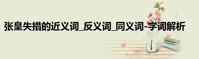 张皇失措的近义词_反义词_同义词-字词解析