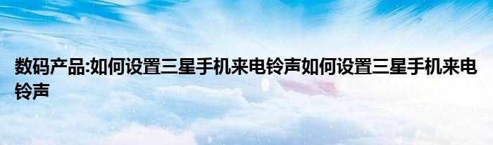 数码产品:如何设置三星手机来电铃声如何设置三星手机来电铃声
