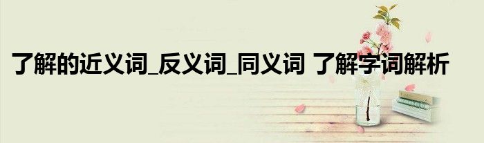 了解的近义词_反义词_同义词 了解字词解析