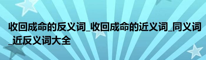 收回成命的反义词_收回成命的近义词_同义词_近反义词大全