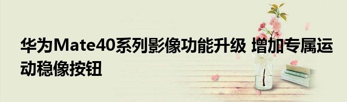 华为Mate40系列影像功能升级 增加专属运动稳像按钮
