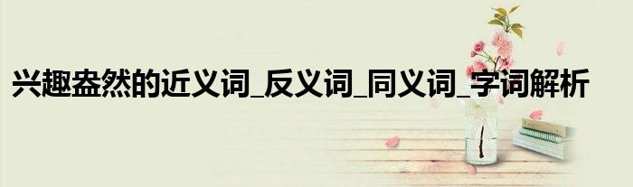 兴趣盎然的近义词_反义词_同义词_字词解析