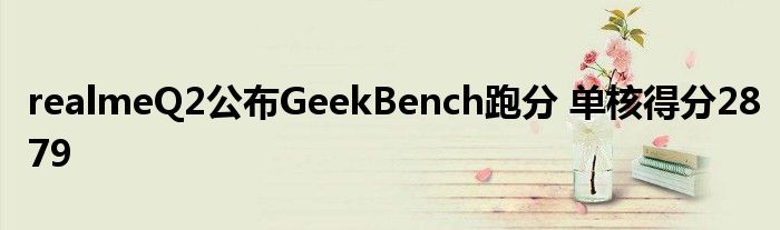 realmeQ2公布GeekBench跑分 单核得分2879