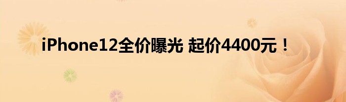 iPhone12全价曝光 起价4400元！