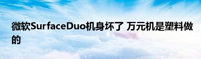 微软SurfaceDuo机身坏了 万元机是塑料做的