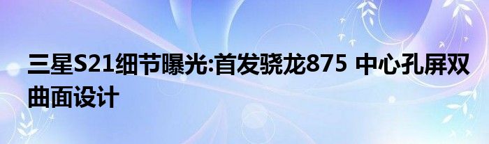三星S21细节曝光:首发骁龙875 中心孔屏双曲面设计