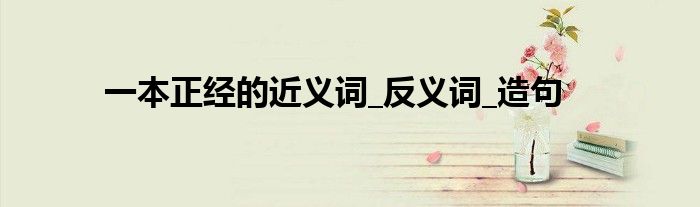 一本正经的近义词_反义词_造句