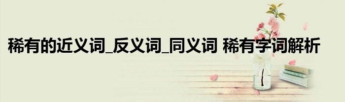 稀有的近义词_反义词_同义词 稀有字词解析