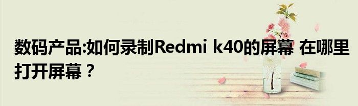 数码产品:如何录制Redmi k40的屏幕 在哪里打开屏幕？