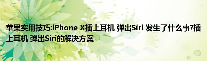 苹果实用技巧:iPhone X插上耳机 弹出Siri 发生了什么事?插上耳机 弹出Siri的解决方案