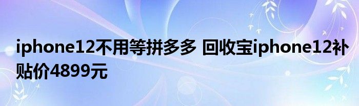 iphone12不用等拼多多 回收宝iphone12补贴价4899元