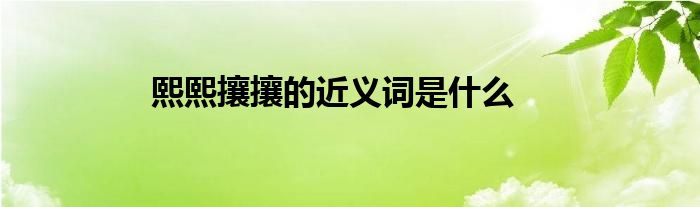 熙熙攘攘的近义词是什么