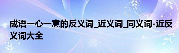 成语一心一意的反义词_近义词_同义词-近反义词大全