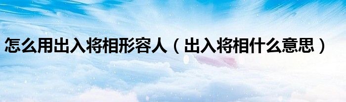 怎么用出入将相形容人（出入将相什么意思）